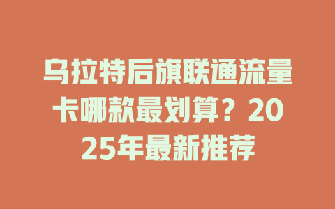乌拉特后旗联通流量卡哪款最划算？2025年最新推荐