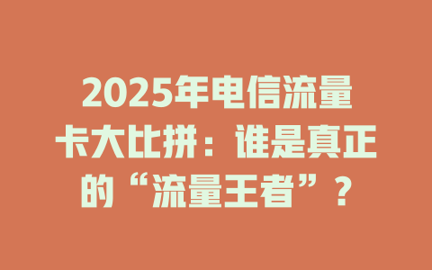 2025年电信流量卡大比拼：谁是真正的“流量王者”？