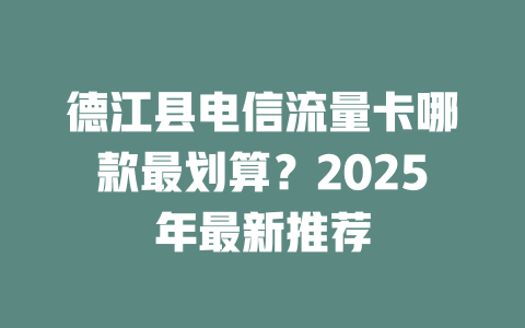 德江县电信流量卡哪款最划算？2025年最新推荐