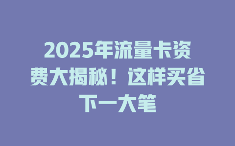 2025年流量卡资费大揭秘！这样买省下一大笔