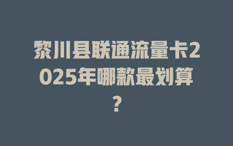 黎川县联通流量卡2025年哪款最划算？