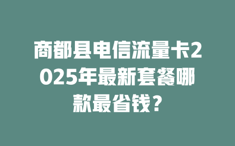 商都县电信流量卡2025年最新套餐哪款最省钱？