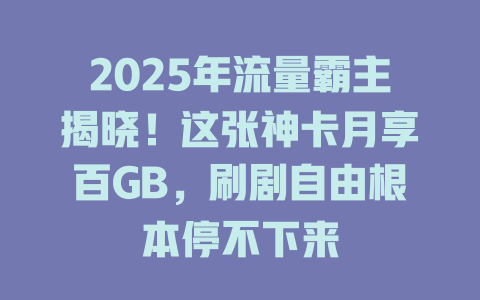 2025年流量霸主揭晓！这张神卡月享百GB，刷剧自由根本停不下来