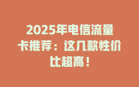 2025年电信流量卡推荐：这几款性价比超高！