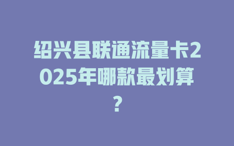 绍兴县联通流量卡2025年哪款最划算？