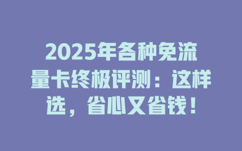2025年各种免流量卡终极评测：这样选，省心又省钱！