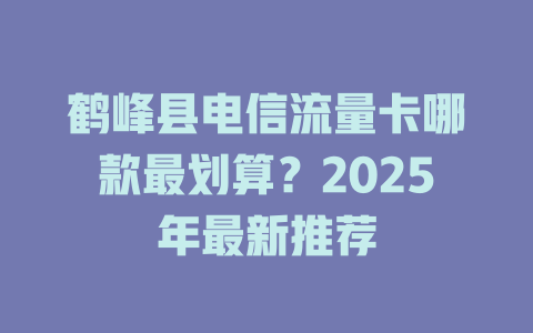鹤峰县电信流量卡哪款最划算？2025年最新推荐