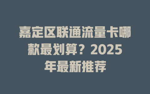 嘉定区联通流量卡哪款最划算？2025年最新推荐