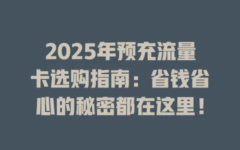 2025年预充流量卡选购指南：省钱省心的秘密都在这里！