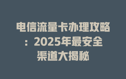 电信流量卡办理攻略：2025年最安全渠道大揭秘