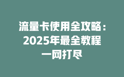 流量卡使用全攻略：2025年最全教程一网打尽