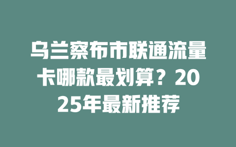 乌兰察布市联通流量卡哪款最划算？2025年最新推荐