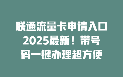 联通流量卡申请入口2025最新！带号码一键办理超方便