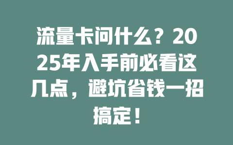 流量卡问什么？2025年入手前必看这几点，避坑省钱一招搞定！