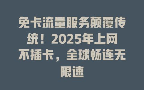 免卡流量服务颠覆传统！2025年上网不插卡，全球畅连无限速