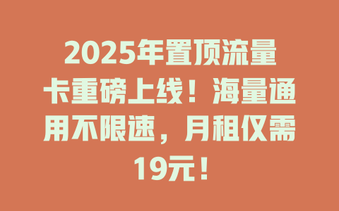 2025年置顶流量卡重磅上线！海量通用不限速，月租仅需19元！
