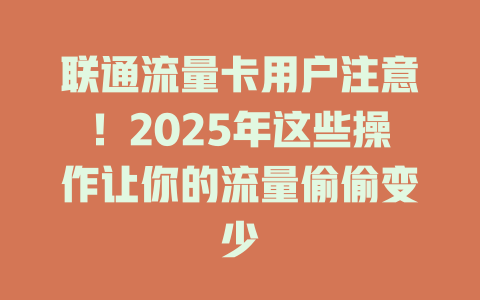 联通流量卡用户注意！2025年这些操作让你的流量偷偷变少