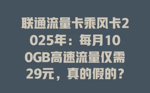 联通流量卡乘风卡2025年：每月100GB高速流量仅需29元，真的假的？
