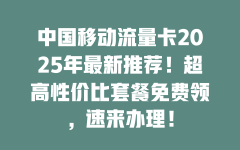 中国移动流量卡2025年最新推荐！超高性价比套餐免费领，速来办理！