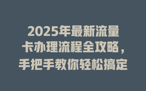 2025年最新流量卡办理流程全攻略，手把手教你轻松搞定