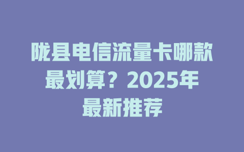 陇县电信流量卡哪款最划算？2025年最新推荐
