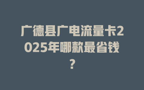 广德县广电流量卡2025年哪款最省钱？