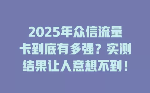 2025年众信流量卡到底有多强？实测结果让人意想不到！