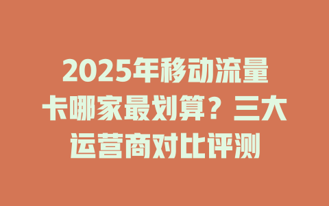2025年移动流量卡哪家最划算？三大运营商对比评测