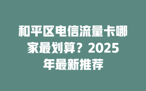 和平区电信流量卡哪家最划算？2025年最新推荐
