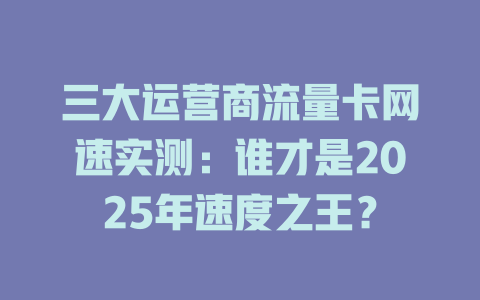 三大运营商流量卡网速实测：谁才是2025年速度之王？
