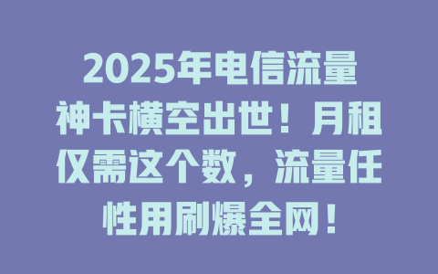 2025年电信流量神卡横空出世！月租仅需这个数，流量任性用刷爆全网！