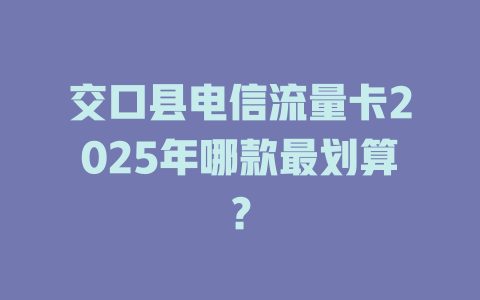 交口县电信流量卡2025年哪款最划算？