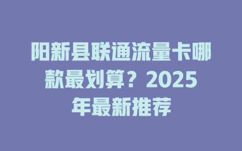 阳新县联通流量卡哪款最划算？2025年最新推荐
