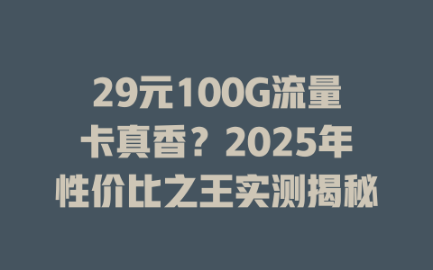 29元100G流量卡真香？2025年性价比之王实测揭秘