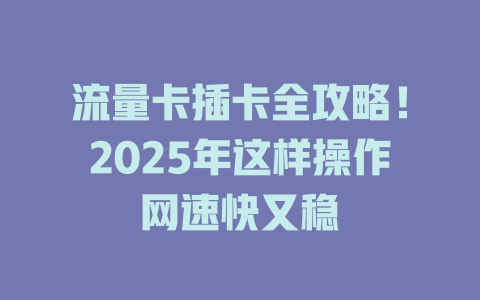流量卡插卡全攻略！2025年这样操作网速快又稳