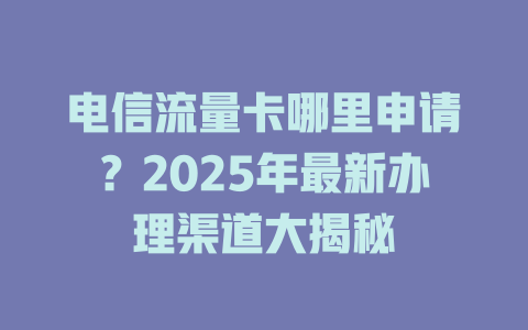 电信流量卡哪里申请？2025年最新办理渠道大揭秘