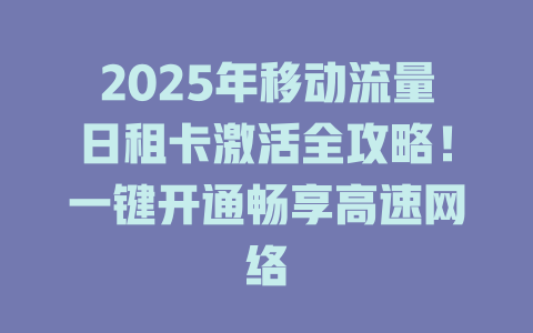 2025年移动流量日租卡激活全攻略！一键开通畅享高速网络