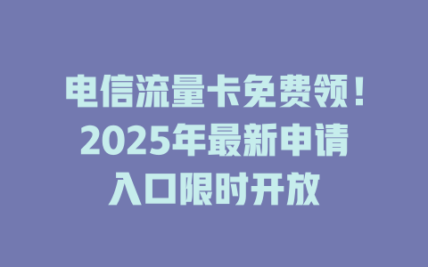 电信流量卡免费领！2025年最新申请入口限时开放