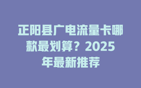 正阳县广电流量卡哪款最划算？2025年最新推荐