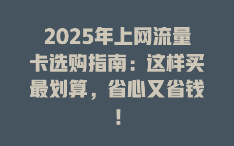 2025年上网流量卡选购指南：这样买最划算，省心又省钱！