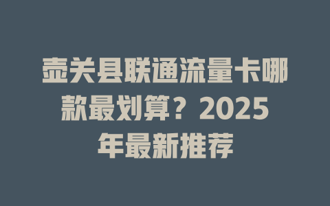 壶关县联通流量卡哪款最划算？2025年最新推荐