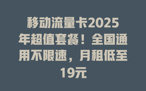 移动流量卡2025年超值套餐！全国通用不限速，月租低至19元