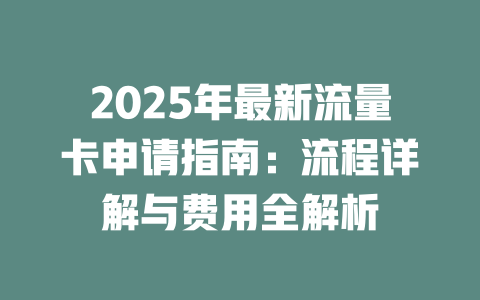 2025年最新流量卡申请指南：流程详解与费用全解析