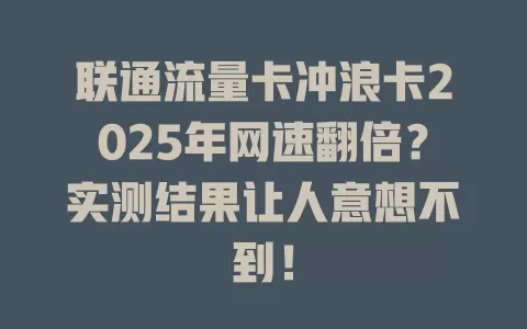 联通流量卡冲浪卡2025年网速翻倍？实测结果让人意想不到！