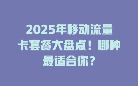 2025年移动流量卡套餐大盘点！哪种最适合你？