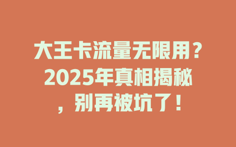 大王卡流量无限用？2025年真相揭秘，别再被坑了！