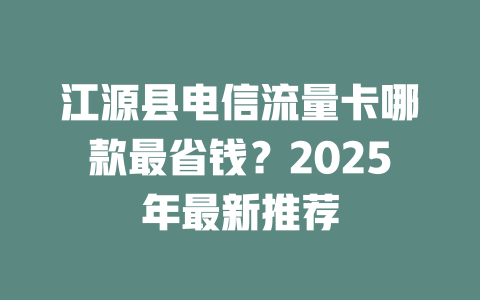 江源县电信流量卡哪款最省钱？2025年最新推荐