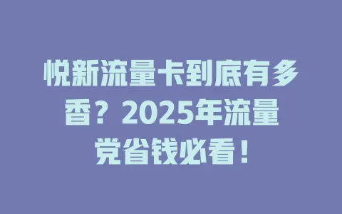 悦新流量卡到底有多香？2025年流量党省钱必看！