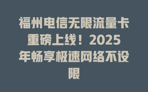福州电信无限流量卡重磅上线！2025年畅享极速网络不设限