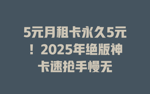 5元月租卡永久5元！2025年绝版神卡速抢手慢无